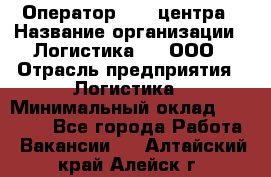 Оператор Call-центра › Название организации ­ Логистика365, ООО › Отрасль предприятия ­ Логистика › Минимальный оклад ­ 25 000 - Все города Работа » Вакансии   . Алтайский край,Алейск г.